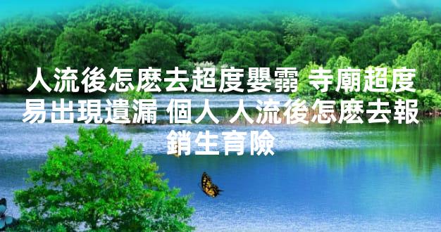 人流後怎麽去超度嬰霛 寺廟超度易出現遺漏 個人 人流後怎麽去報銷生育險